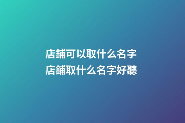 店鋪可以取什么名字 店鋪取什么名字好聽-第1張-店鋪起名-玄機(jī)派
